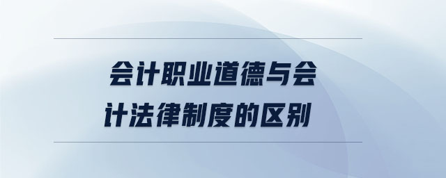 會計職業(yè)道德與會計法律制度的區(qū)別