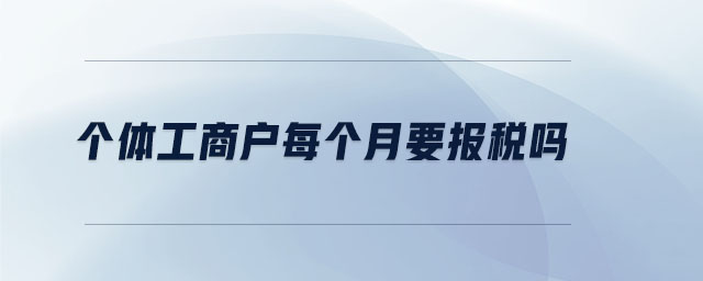 個(gè)體工商戶每個(gè)月要報(bào)稅嗎