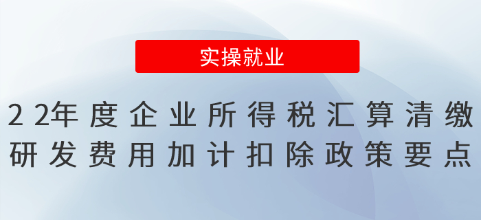 2022年度企業(yè)所得稅匯算清繳研發(fā)費用加計扣除政策要點