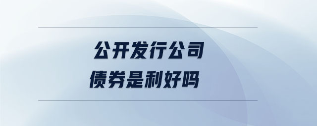 公開發(fā)行公司債券是利好嗎