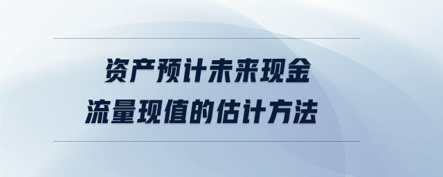 資產(chǎn)預(yù)計(jì)未來現(xiàn)金流量現(xiàn)值的估計(jì)方法