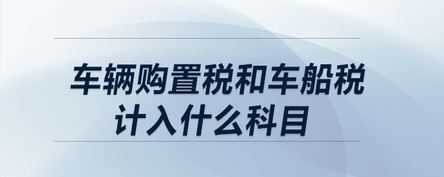 車輛購置稅和車船稅計(jì)入什么科目,？