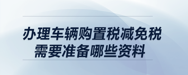 辦理車輛購置稅減免稅需要準(zhǔn)備哪些資料,？