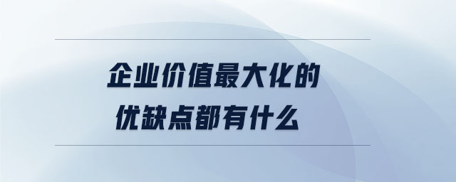 企業(yè)價(jià)值最大化的優(yōu)缺點(diǎn)都有什么