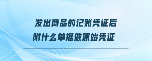 發(fā)出商品的記賬憑證后附什么單據(jù)做原始憑證