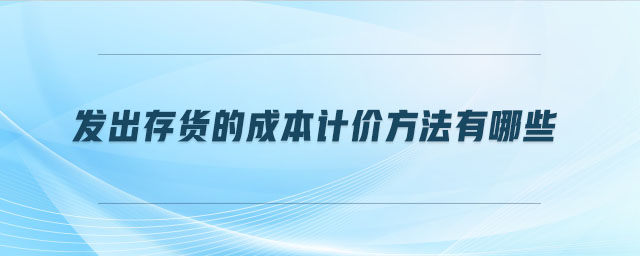 發(fā)出存貨的成本計價方法有哪些