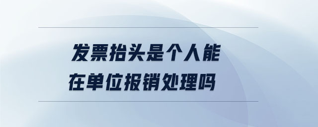 發(fā)票抬頭是個(gè)人能在單位報(bào)銷處理嗎