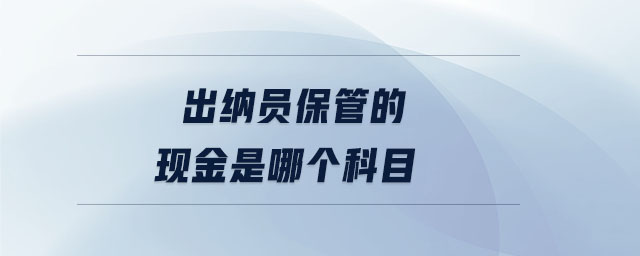 出納員保管的現(xiàn)金是哪個科目