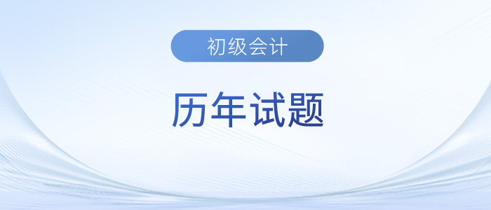 初級會計考試歷年試題及答案已出,，趕緊來收藏,！