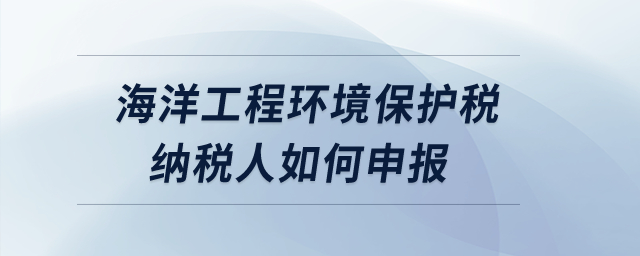 海洋工程環(huán)境保護(hù)稅納稅人如何申報(bào)？