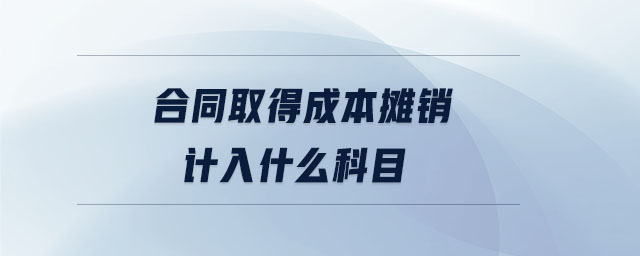 合同取得成本攤銷(xiāo)計(jì)入什么科目