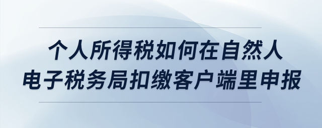 個人所得稅如何在自然人電子稅務局扣繳客戶端里申報？