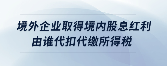 境外企業(yè)取得境內(nèi)股息紅利由誰代扣代繳所得稅,？