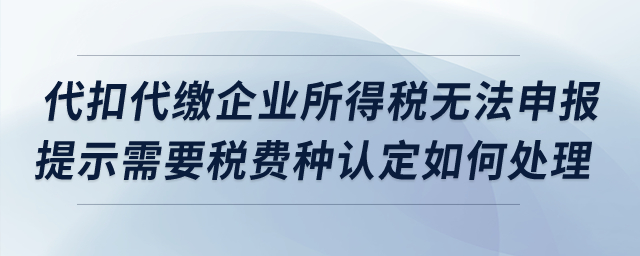 代扣代繳企業(yè)所得稅無法申報(bào),，提示需要稅費(fèi)種認(rèn)定如何處理,？