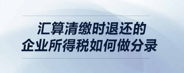 匯算清繳時退還的企業(yè)所得稅如何做分錄？