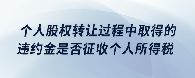 個人股權轉(zhuǎn)讓過程中取得的違約金是否征收個人所得稅,？