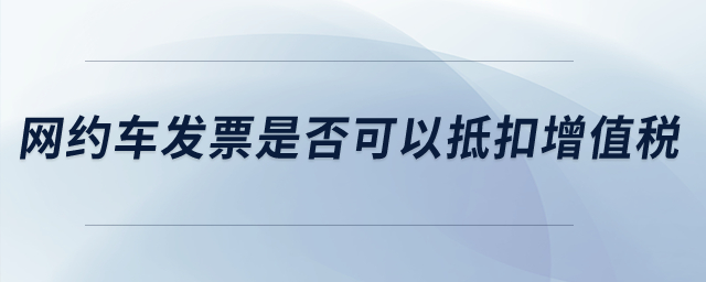 網(wǎng)約車(chē)發(fā)票是否可以抵扣增值稅？