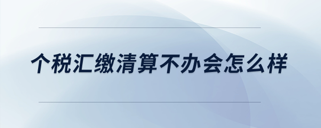 個(gè)稅匯繳清算不辦會(huì)怎么樣,？