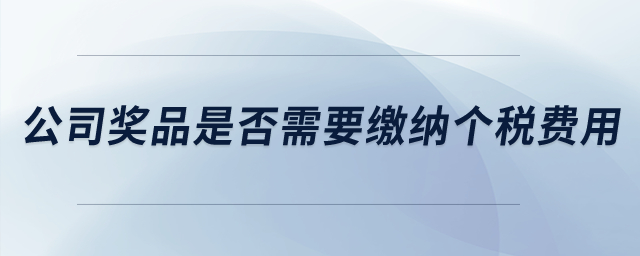 公司獎(jiǎng)品是否需要繳納個(gè)稅費(fèi)用？