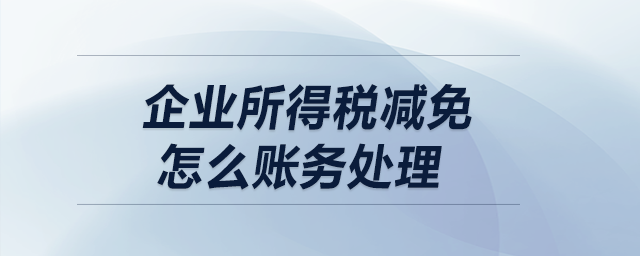 企業(yè)所得稅減免怎么賬務(wù)處理,？