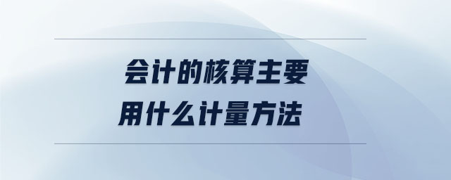 會(huì)計(jì)的核算主要用什么計(jì)量方法