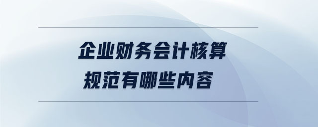 企業(yè)財務會計核算規(guī)范有哪些內(nèi)容