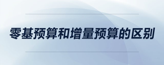 零基預算和增量預算的區(qū)別