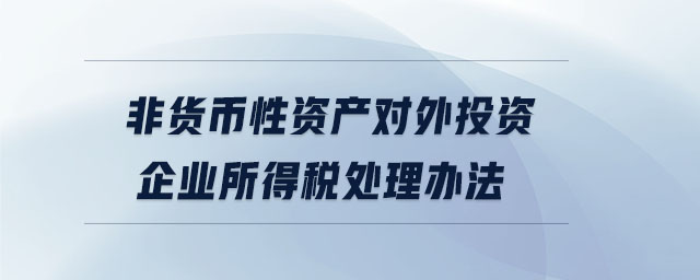非貨幣性資產對外投資企業(yè)所得稅處理辦法