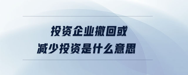 投資企業(yè)撤回或減少投資是什么意思