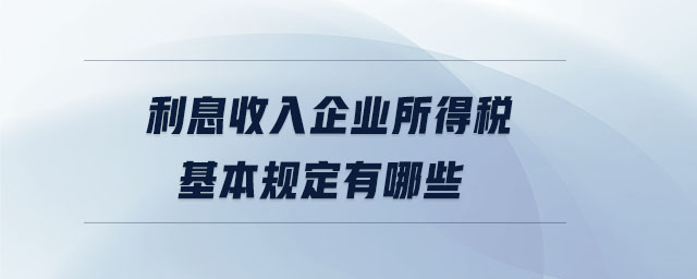 利息收入企業(yè)所得稅基本規(guī)定有哪些