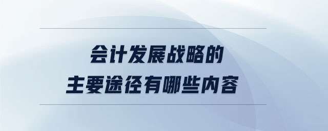 會計發(fā)展戰(zhàn)略的主要途徑有哪些內(nèi)容