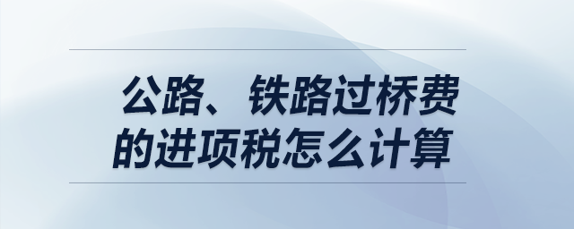 公路,、鐵路過橋費的進項稅怎么計算？