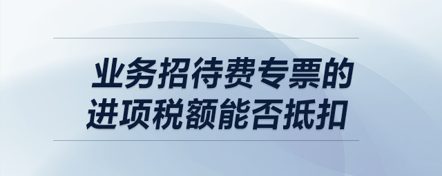 業(yè)務(wù)招待費專票的進項稅額能否抵扣？