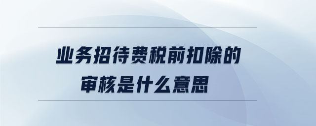 業(yè)務(wù)招待費(fèi)稅前扣除的審核是什么意思