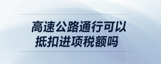 高速公路通行可以抵扣進(jìn)項(xiàng)稅額嗎,？