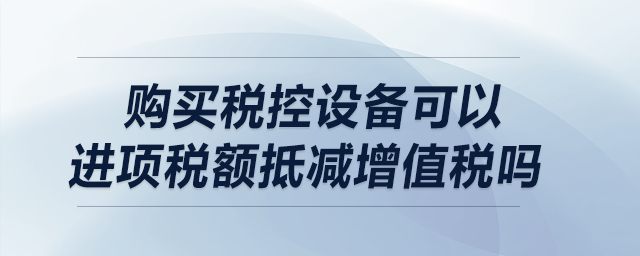 購(gòu)買稅控設(shè)備可以進(jìn)項(xiàng)稅額抵減增值稅嗎,？