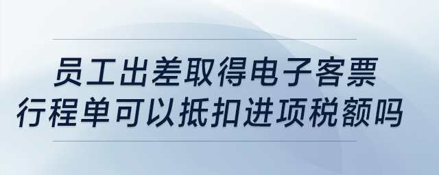 員工出差取得電子客票行程單可以抵扣進項稅額嗎？