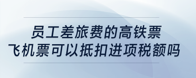員工差旅費(fèi)的高鐵票、飛機(jī)票可以抵扣進(jìn)項(xiàng)稅額嗎,？