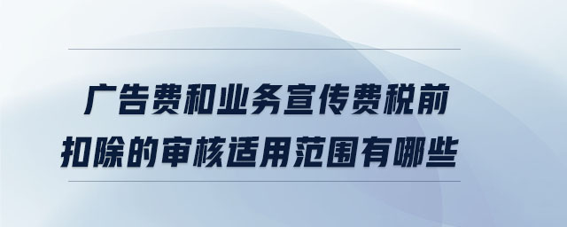 廣告費(fèi)和業(yè)務(wù)宣傳費(fèi)稅前扣除的審核適用范圍有哪些