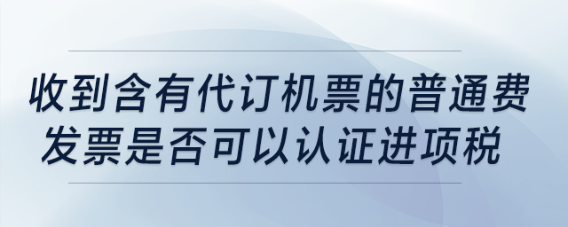 收到含有“代訂機票”的普通費發(fā)票是否可以認證進項稅,？