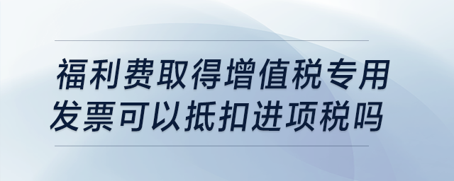 福利費取得增值稅專用發(fā)票,，可以抵扣進項稅嗎,？