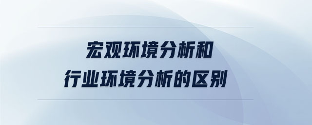 宏觀環(huán)境分析和行業(yè)環(huán)境分析的區(qū)別