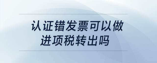 認(rèn)證錯發(fā)票可以做進(jìn)項稅轉(zhuǎn)出嗎？