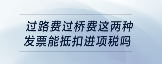 過(guò)路費(fèi)過(guò)橋費(fèi)這兩種發(fā)票能抵扣進(jìn)項(xiàng)稅嗎,？