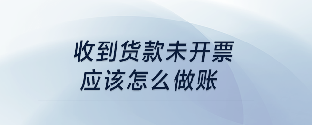 收到貨款未開票,，應(yīng)該怎么做賬？