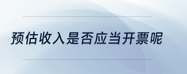 預(yù)估收入是否應(yīng)當(dāng)開票呢？