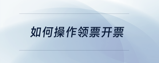 如何操作領(lǐng)票開(kāi)票,？