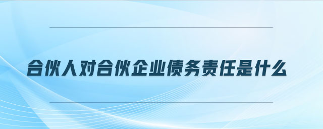 合伙人對合伙企業(yè)債務責任是什么