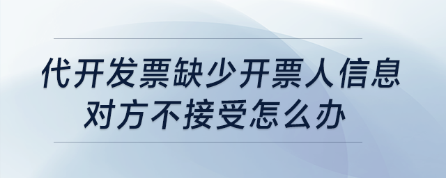 代開發(fā)票缺少開票人信息，對方不接受怎么辦,？