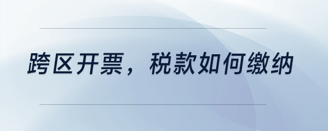 跨區(qū)開票,，稅款如何繳納？